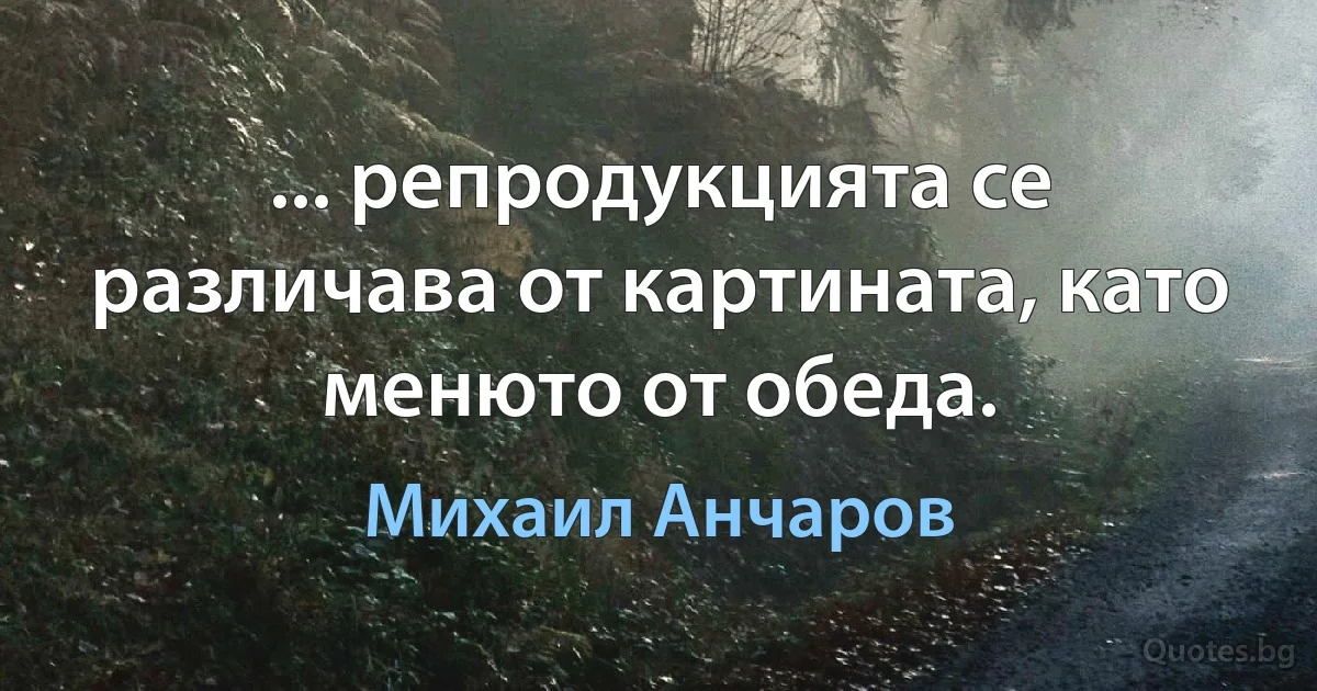 ... репродукцията се различава от картината, като менюто от обеда. (Михаил Анчаров)