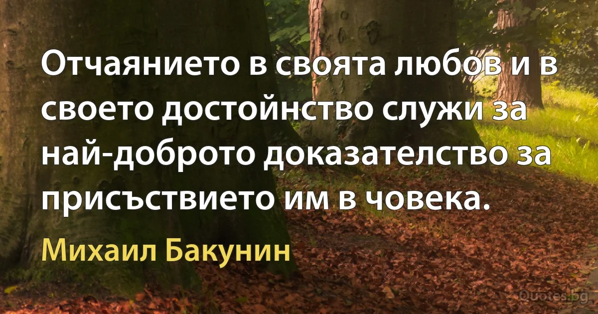 Отчаянието в своята любов и в своето достойнство служи за най-доброто доказателство за присъствието им в човека. (Михаил Бакунин)