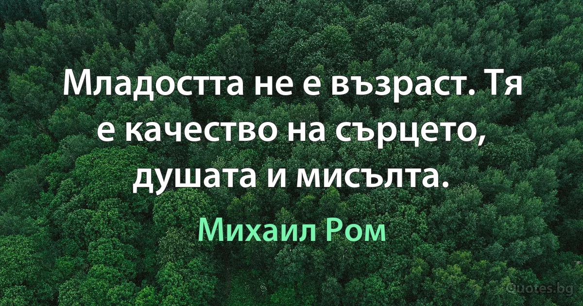 Младостта не е възраст. Тя е качество на сърцето, душата и мисълта. (Михаил Ром)