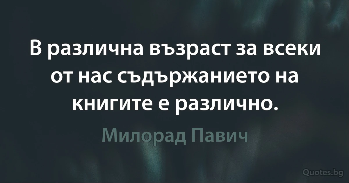 В различна възраст за всеки от нас съдържанието на книгите е различно. (Милорад Павич)