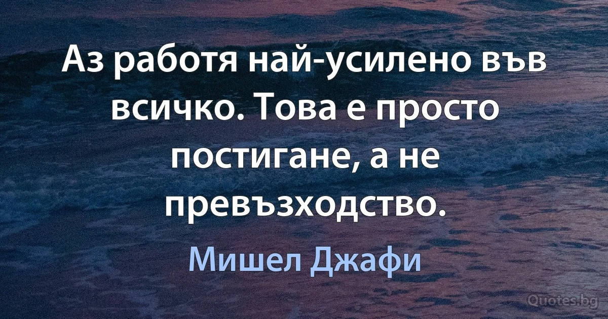 Аз работя най-усилено във всичко. Това е просто постигане, а не превъзходство. (Мишел Джафи)