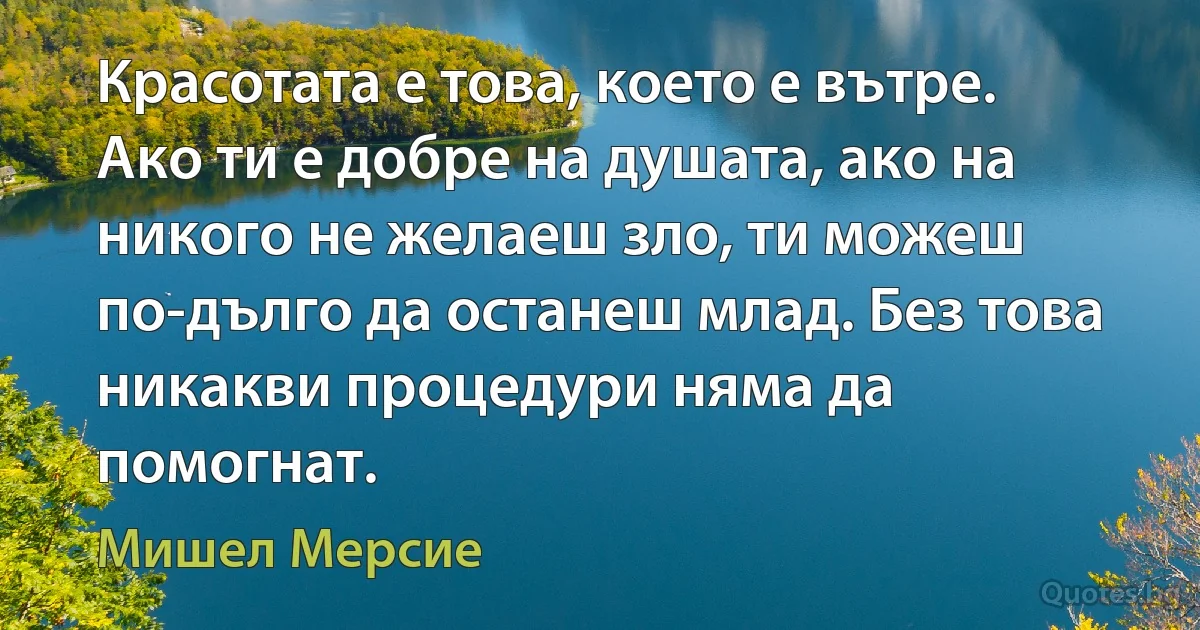 Красотата е това, което е вътре. Ако ти е добре на душата, ако на никого не желаеш зло, ти можеш по-дълго да останеш млад. Без това никакви процедури няма да помогнат. (Мишел Мерсие)