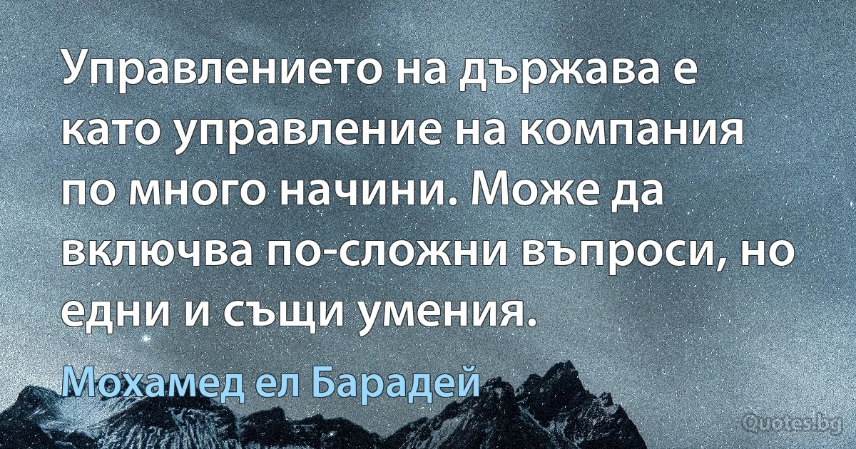 Управлението на държава е като управление на компания по много начини. Може да включва по-сложни въпроси, но едни и същи умения. (Мохамед ел Барадей)