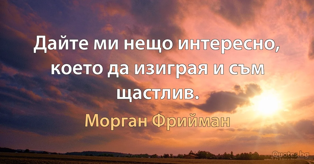 Дайте ми нещо интересно, което да изиграя и съм щастлив. (Морган Фрийман)