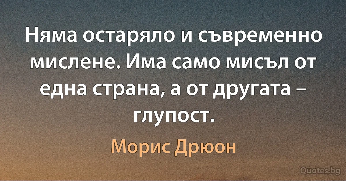 Няма остаряло и съвременно мислене. Има само мисъл от една страна, а от другата – глупост. (Морис Дрюон)