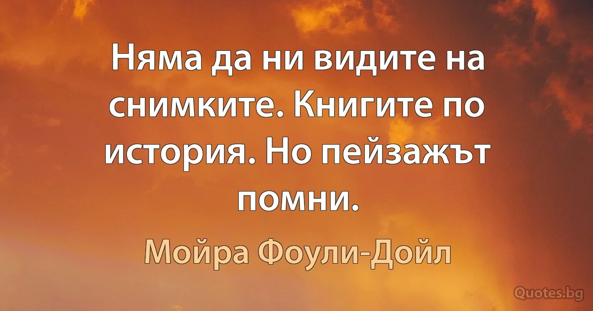 Няма да ни видите на снимките. Книгите по история. Но пейзажът помни. (Мойра Фоули-Дойл)