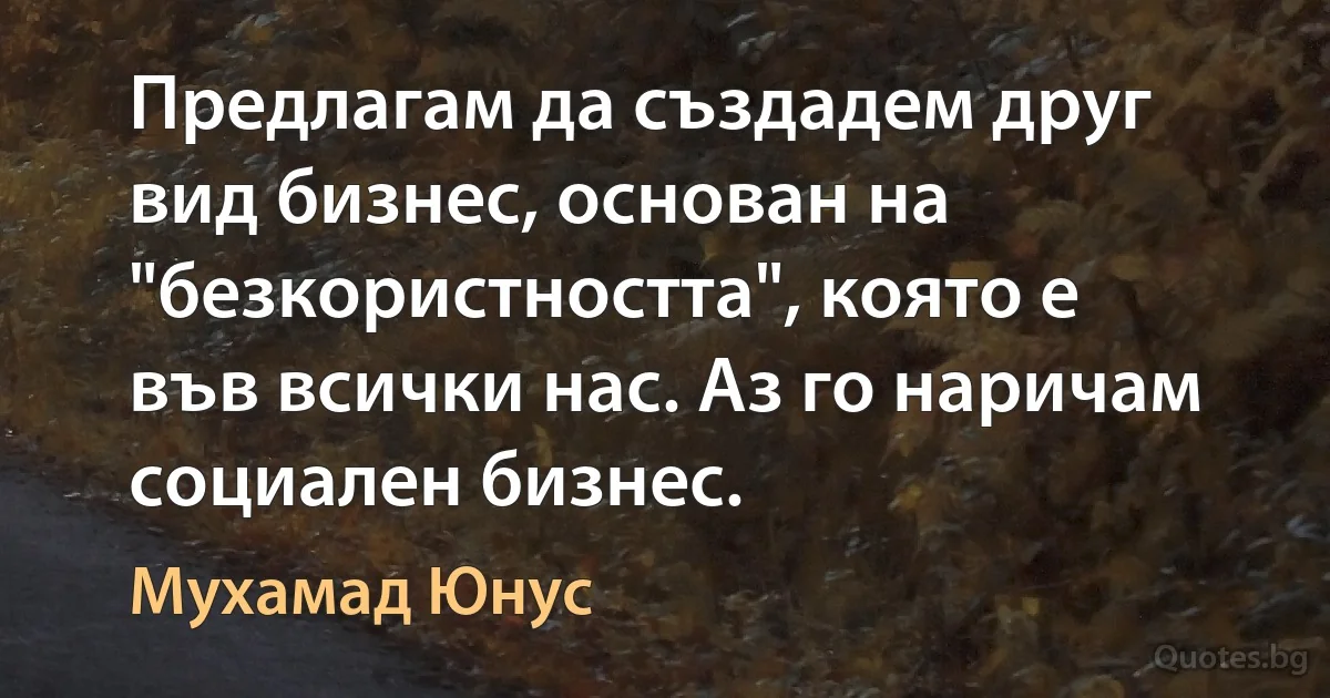 Предлагам да създадем друг вид бизнес, основан на "безкористността", която е във всички нас. Аз го наричам социален бизнес. (Мухамад Юнус)