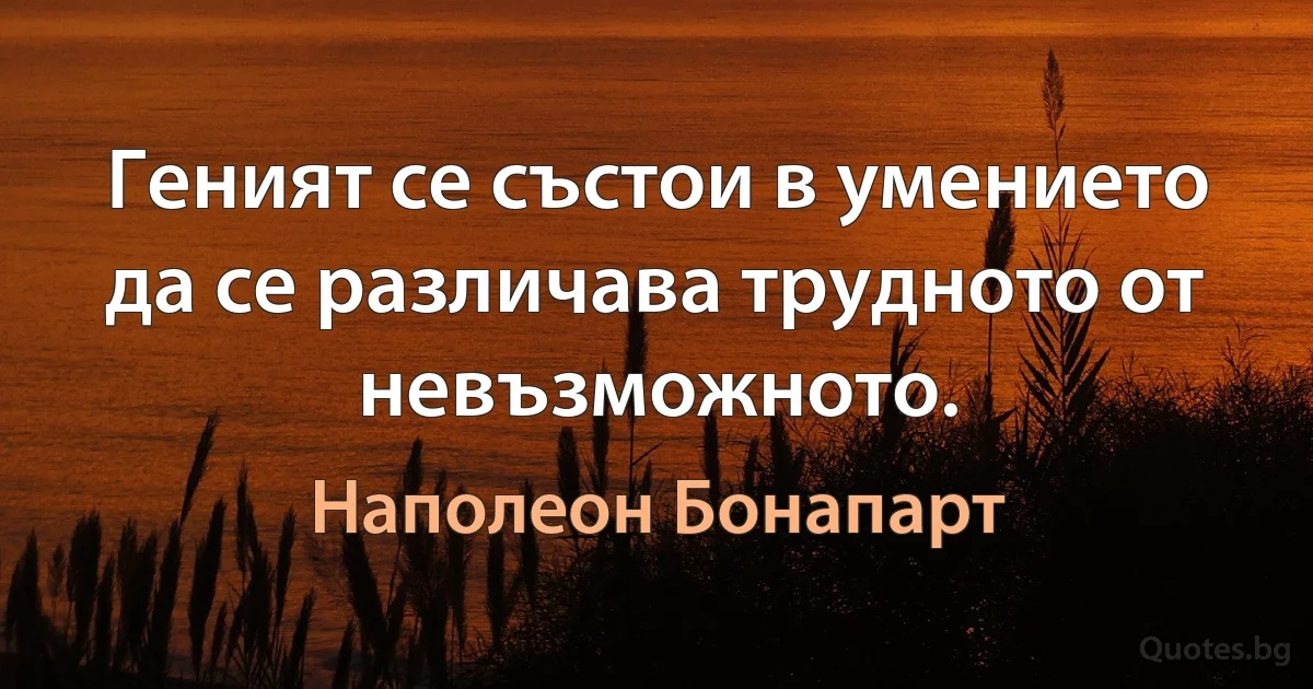 Геният се състои в умението да се различава трудното от невъзможното. (Наполеон Бонапарт)