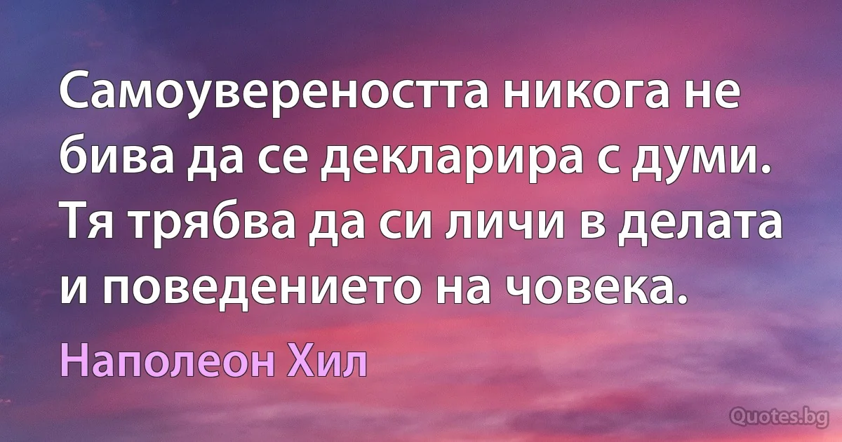 Самоувереността никога не бива да се декларира с думи. Тя трябва да си личи в делата и поведението на човека. (Наполеон Хил)