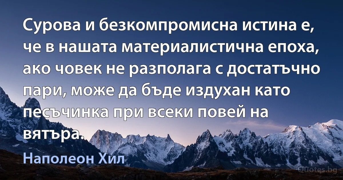 Сурова и безкомпромисна истина е, че в нашата материалистична епоха, ако човек не разполага с достатъчно пари, може да бъде издухан като песъчинка при всеки повей на вятъра. (Наполеон Хил)