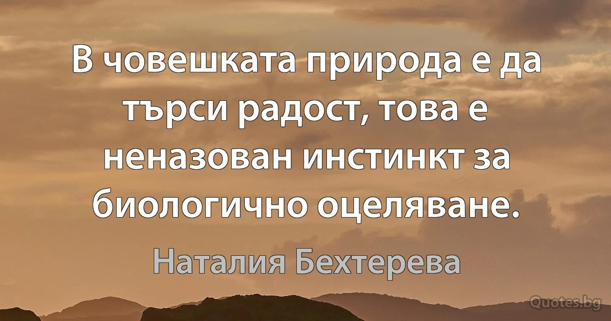 В човешката природа е да търси радост, това е неназован инстинкт за биологично оцеляване. (Наталия Бехтерева)