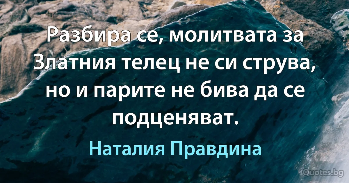 Разбира се, молитвата за Златния телец не си струва, но и парите не бива да се подценяват. (Наталия Правдина)