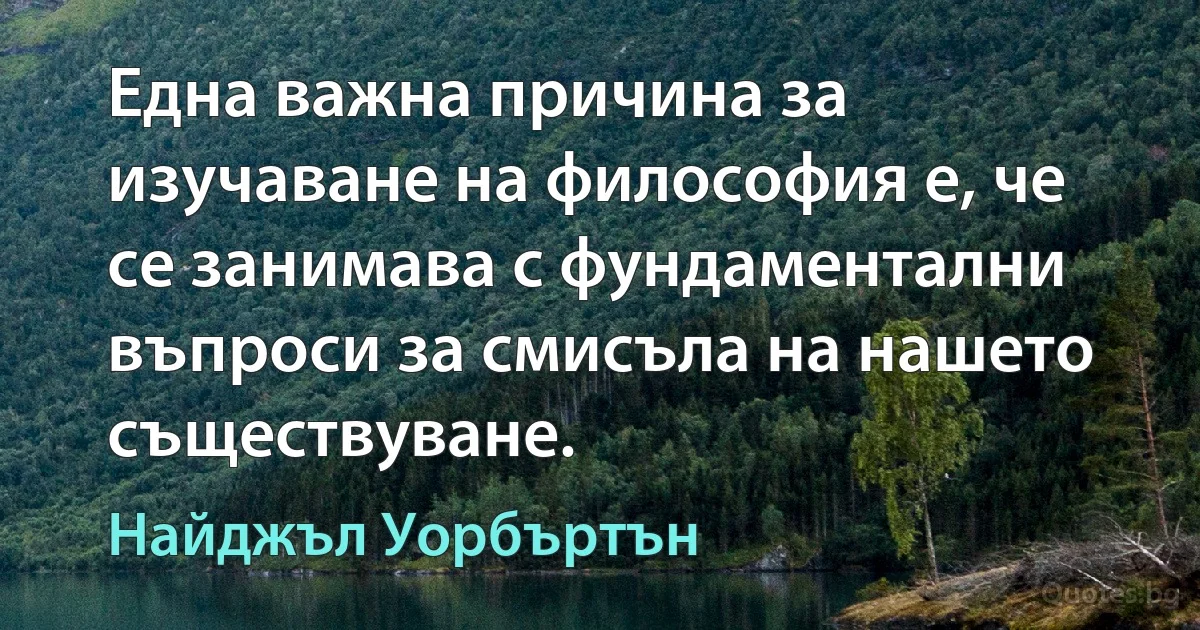 Една важна причина за изучаване на философия е, че се занимава с фундаментални въпроси за смисъла на нашето съществуване. (Найджъл Уорбъртън)