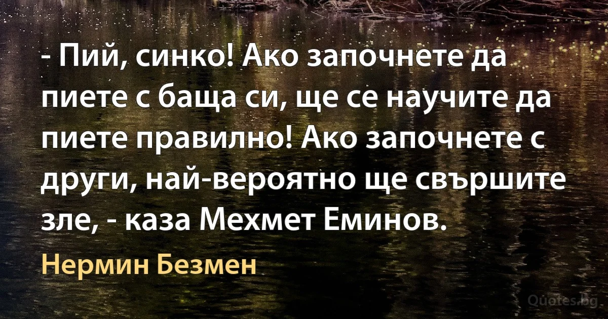 - Пий, синко! Ако започнете да пиете с баща си, ще се научите да пиете правилно! Ако започнете с други, най-вероятно ще свършите зле, - каза Мехмет Еминов. (Нермин Безмен)