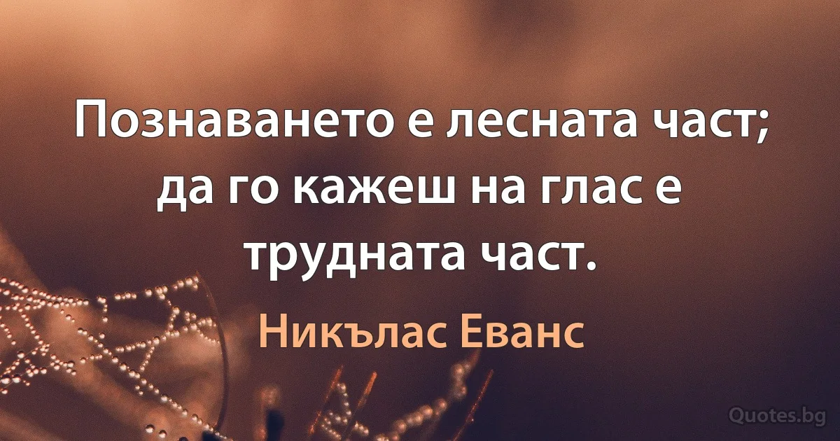 Познаването е лесната част; да го кажеш на глас е трудната част. (Никълас Еванс)