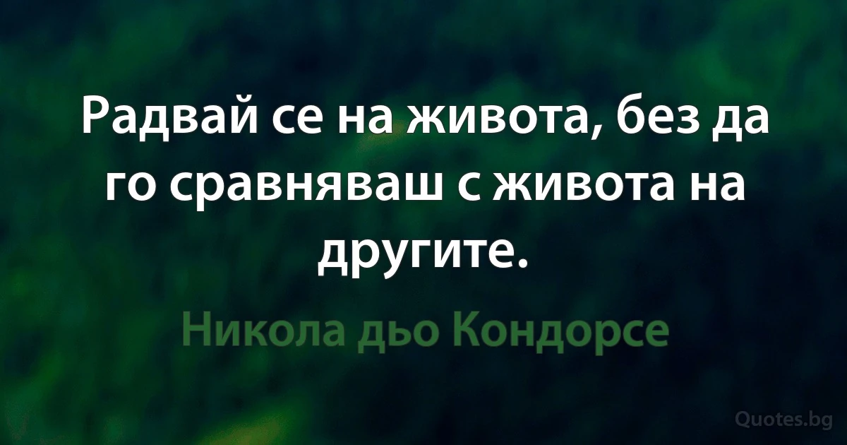 Радвай се на живота, без да го сравняваш с живота на другите. (Никола дьо Кондорсе)