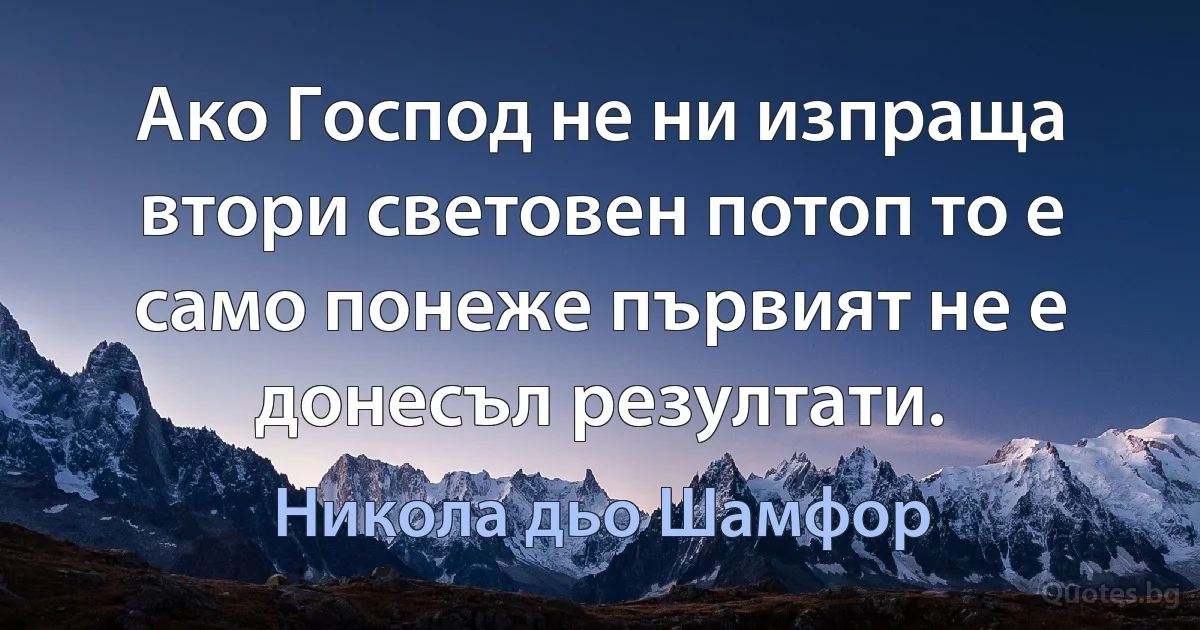 Ако Господ не ни изпраща втори световен потоп то е само понеже първият не е донесъл резултати. (Никола дьо Шамфор)