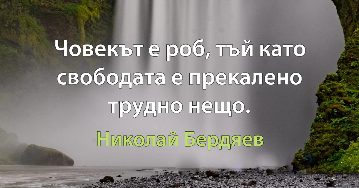 Човекът е роб, тъй като свободата е прекалено трудно нещо. (Николай Бердяев)