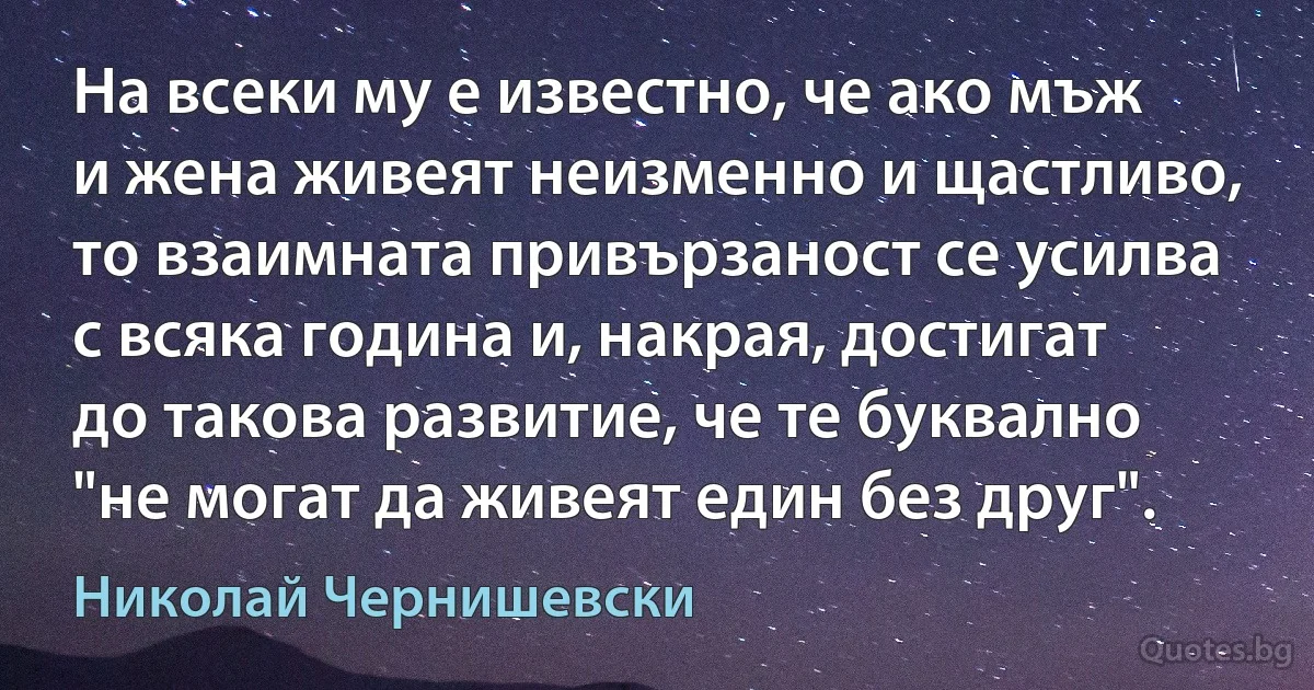 На всеки му е известно, че ако мъж и жена живеят неизменно и щастливо, то взаимната привързаност се усилва с всяка година и, накрая, достигат до такова развитие, че те буквално "не могат да живеят един без друг". (Николай Чернишевски)