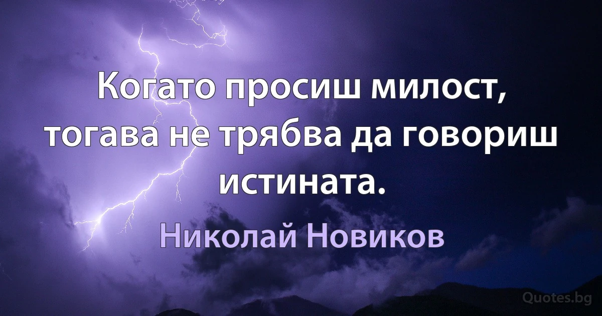 Когато просиш милост, тогава не трябва да говориш истината. (Николай Новиков)