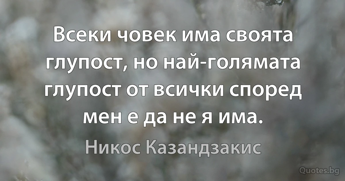 Всеки човек има своята глупост, но най-голямата глупост от всички според мен е да не я има. (Никос Казандзакис)