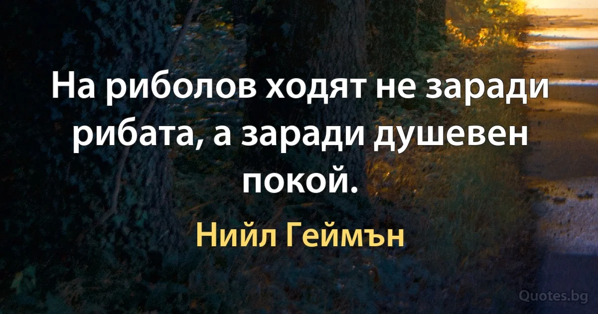 На риболов ходят не заради рибата, а заради душевен покой. (Нийл Геймън)