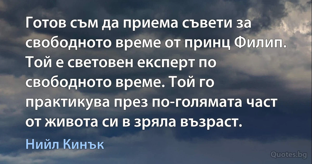 Готов съм да приема съвети за свободното време от принц Филип. Той е световен експерт по свободното време. Той го практикува през по-голямата част от живота си в зряла възраст. (Нийл Кинък)