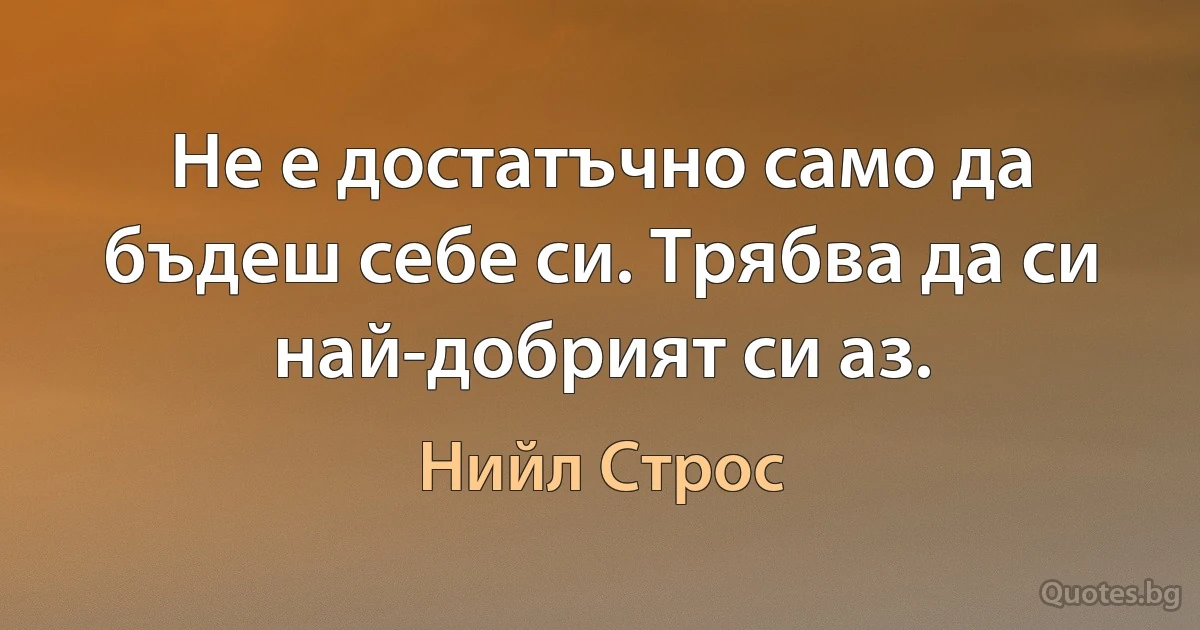 Не е достатъчно само да бъдеш себе си. Трябва да си най-добрият си аз. (Нийл Строс)