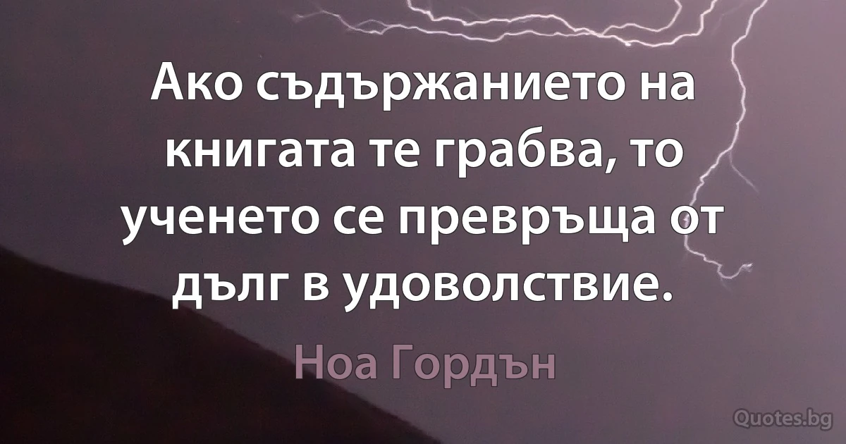 Ако съдържанието на книгата те грабва, то ученето се превръща от дълг в удоволствие. (Ноа Гордън)