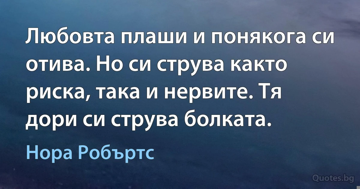 Любовта плаши и понякога си отива. Но си струва както риска, така и нервите. Тя дори си струва болката. (Нора Робъртс)