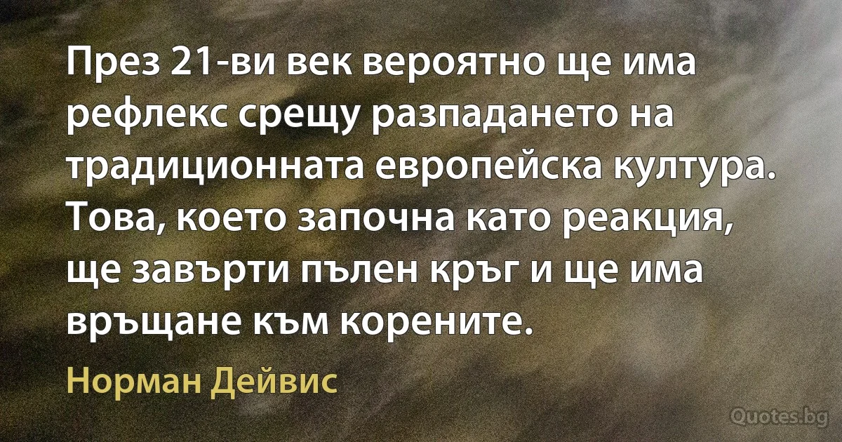 През 21-ви век вероятно ще има рефлекс срещу разпадането на традиционната европейска култура. Това, което започна като реакция, ще завърти пълен кръг и ще има връщане към корените. (Норман Дейвис)