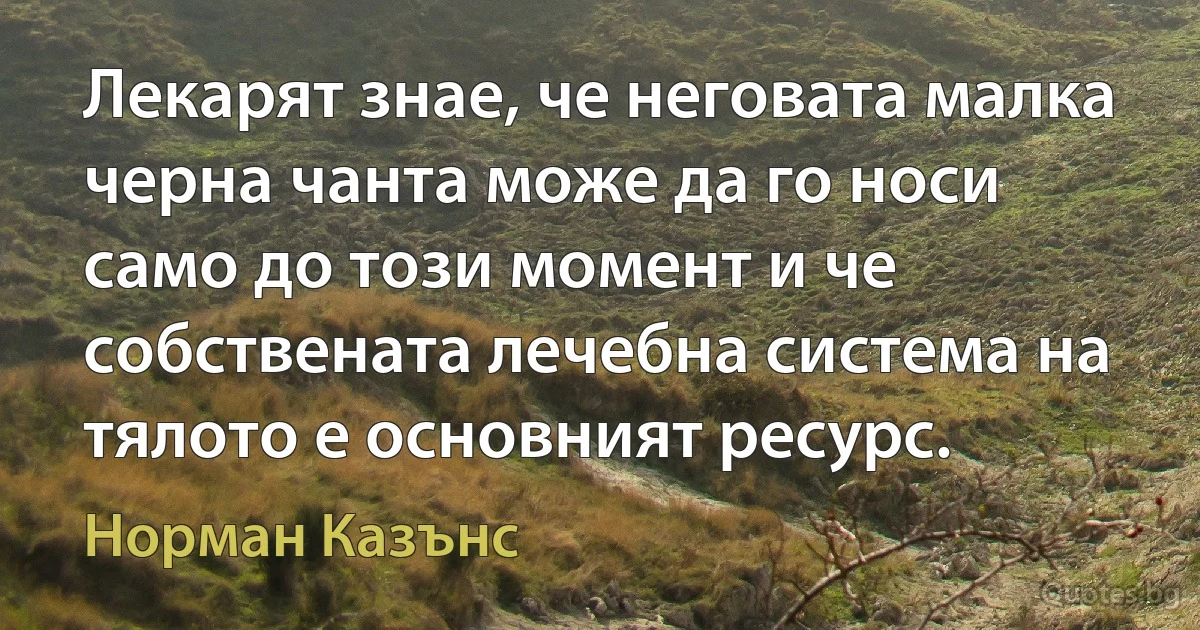 Лекарят знае, че неговата малка черна чанта може да го носи само до този момент и че собствената лечебна система на тялото е основният ресурс. (Норман Казънс)