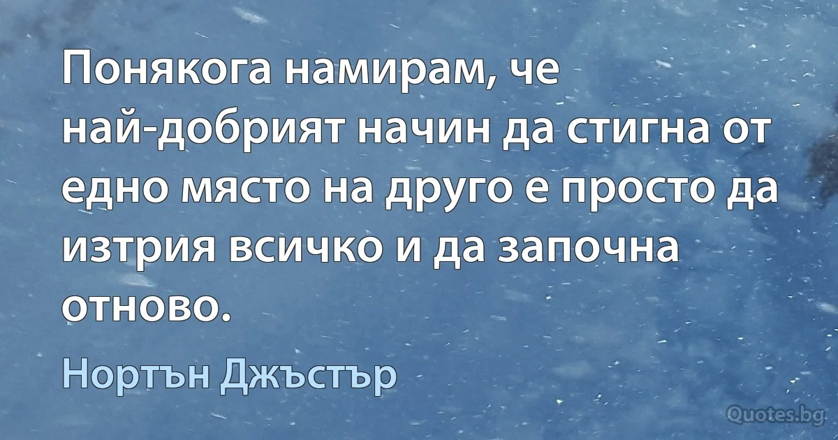 Понякога намирам, че най-добрият начин да стигна от едно място на друго е просто да изтрия всичко и да започна отново. (Нортън Джъстър)