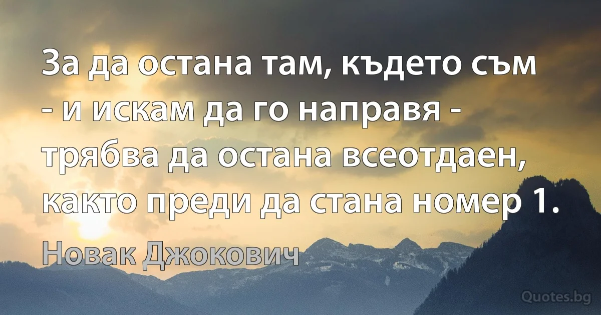 За да остана там, където съм - и искам да го направя - трябва да остана всеотдаен, както преди да стана номер 1. (Новак Джокович)