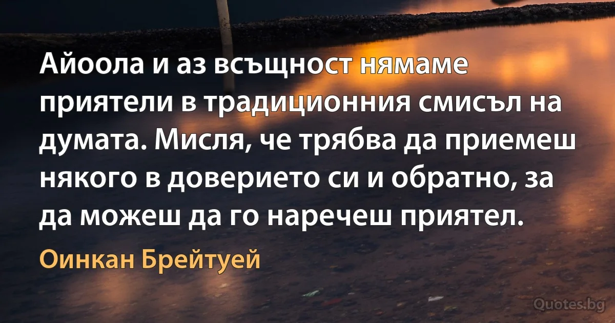 Айоола и аз всъщност нямаме приятели в традиционния смисъл на думата. Мисля, че трябва да приемеш някого в доверието си и обратно, за да можеш да го наречеш приятел. (Оинкан Брейтуей)