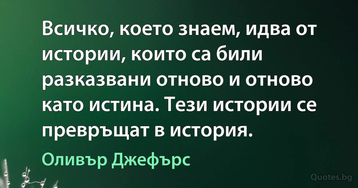 Всичко, което знаем, идва от истории, които са били разказвани отново и отново като истина. Тези истории се превръщат в история. (Оливър Джефърс)