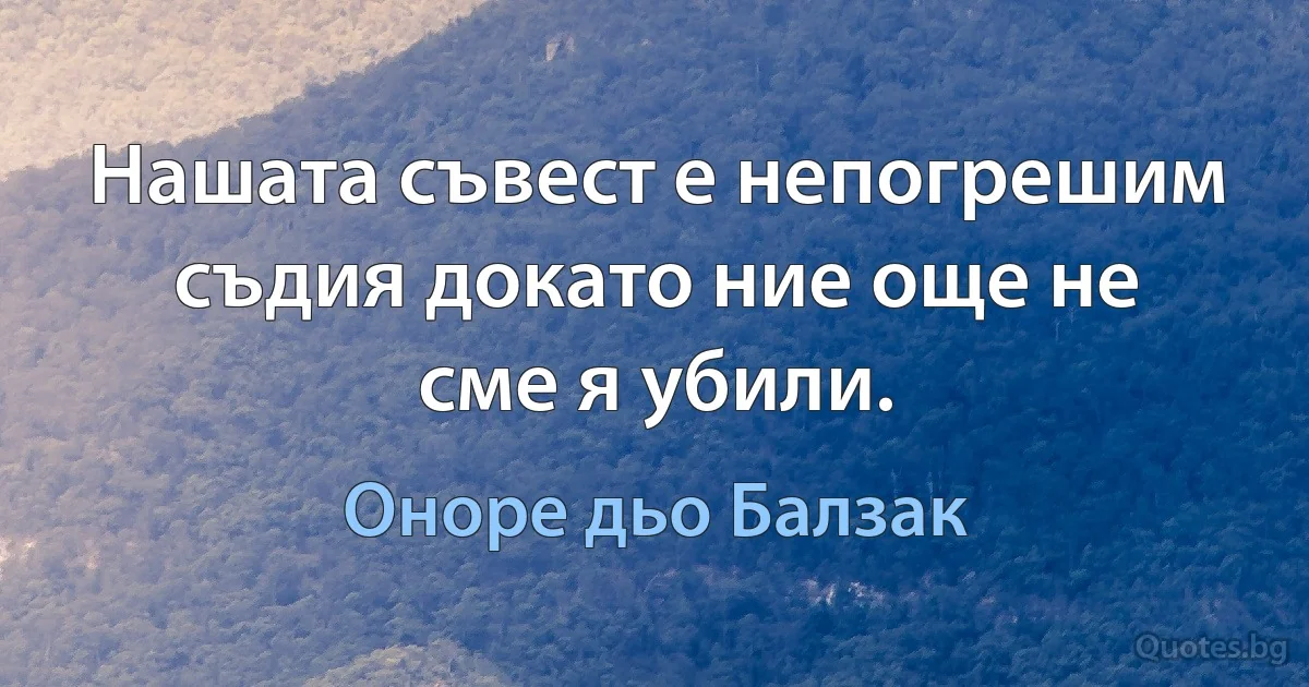 Нашата съвест е непогрешим съдия докато ние още не сме я убили. (Оноре дьо Балзак)