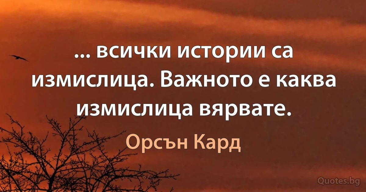 ... всички истории са измислица. Важното е каква измислица вярвате. (Орсън Кард)