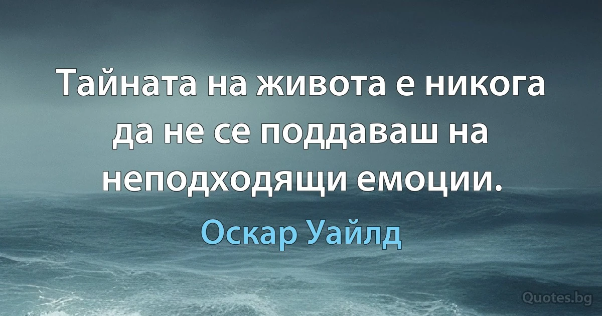 Тайната на живота е никога да не се поддаваш на неподходящи емоции. (Оскар Уайлд)