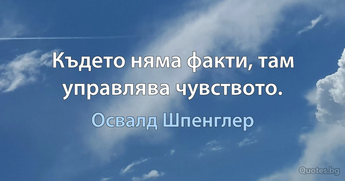 Където няма факти, там управлява чувството. (Освалд Шпенглер)