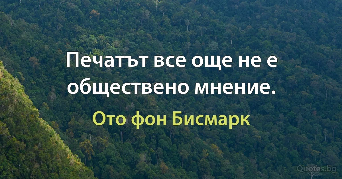 Печатът все още не е обществено мнение. (Ото фон Бисмарк)