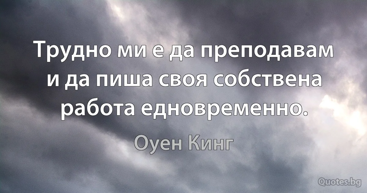 Трудно ми е да преподавам и да пиша своя собствена работа едновременно. (Оуен Кинг)