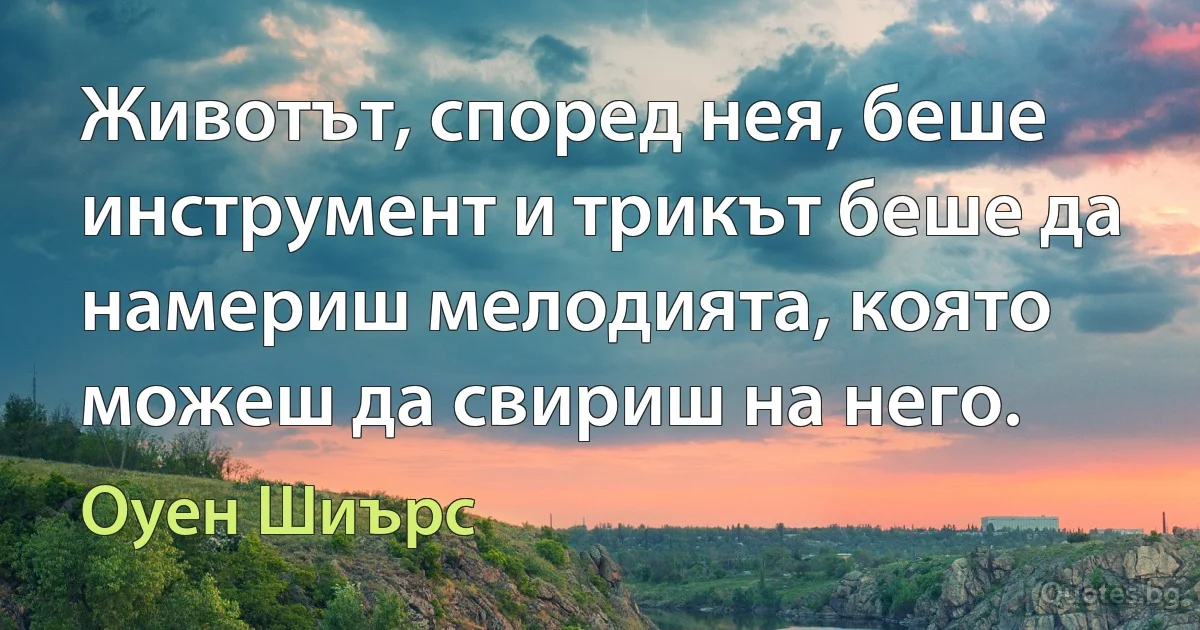 Животът, според нея, беше инструмент и трикът беше да намериш мелодията, която можеш да свириш на него. (Оуен Шиърс)