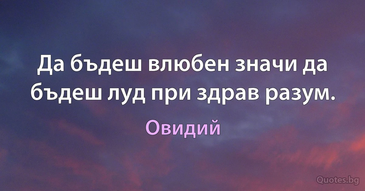 Да бъдеш влюбен значи да бъдеш луд при здрав разум. (Овидий)