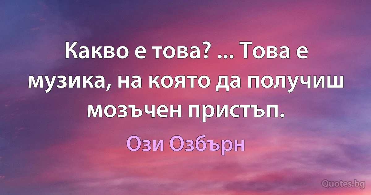 Какво е това? ... Това е музика, на която да получиш мозъчен пристъп. (Ози Озбърн)