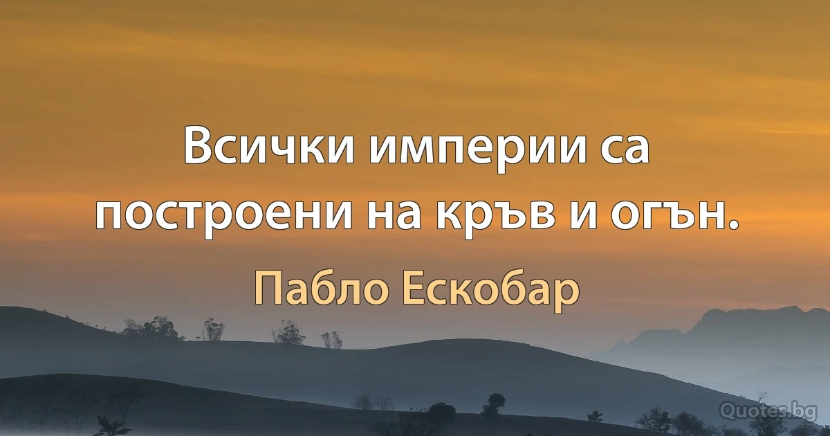 Всички империи са построени на кръв и огън. (Пабло Ескобар)