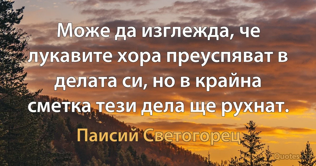 Може да изглежда, че лукавите хора преуспяват в делата си, но в крайна сметка тези дела ще рухнат. (Паисий Светогорец)