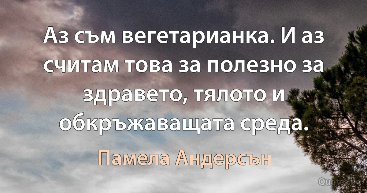 Аз съм вегетарианка. И аз считам това за полезно за здравето, тялото и обкръжаващата среда. (Памела Андерсън)