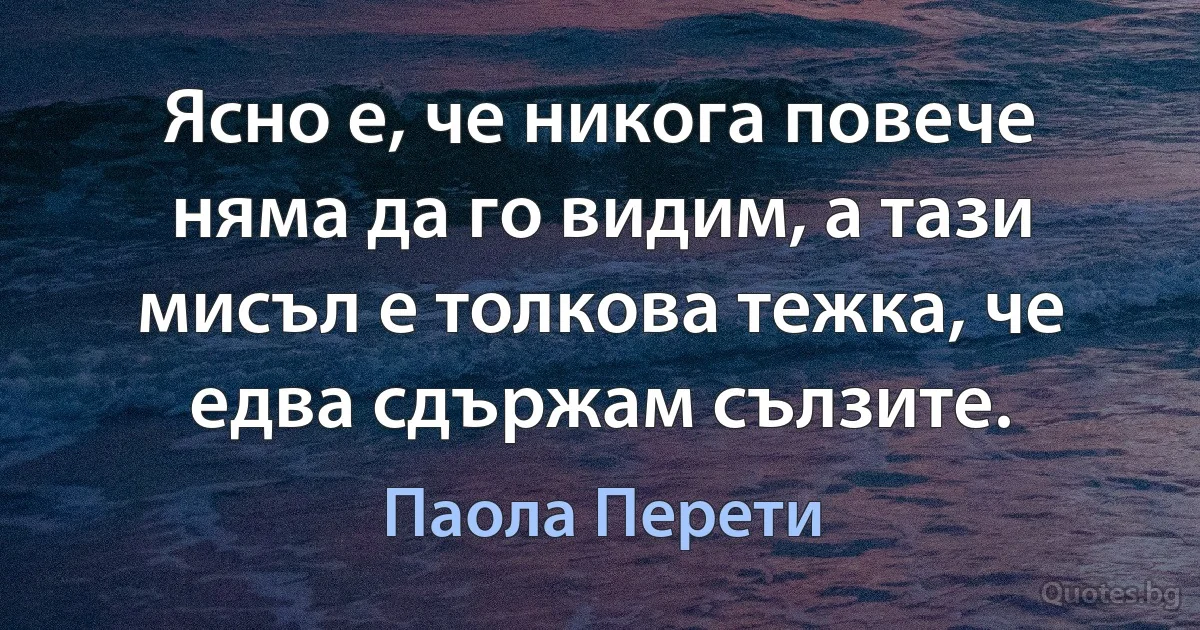 Ясно е, че никога повече няма да го видим, а тази мисъл е толкова тежка, че едва сдържам сълзите. (Паола Перети)