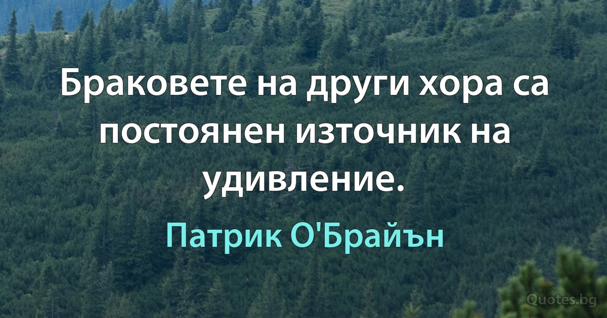 Браковете на други хора са постоянен източник на удивление. (Патрик О'Брайън)